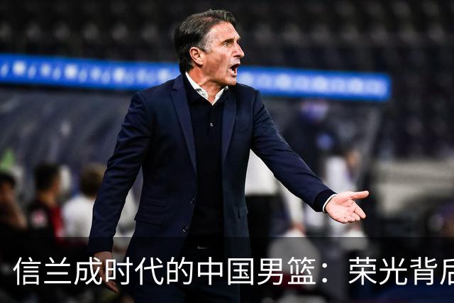 信兰成时代的中国男篮：荣光背后，为何剧情急转直下？